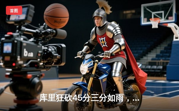 库里狂砍45分三分如雨，勇士加时险胜凯尔特人扳平总决赛