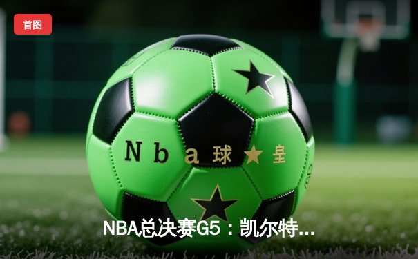 NBA总决赛G5：凯尔特人险胜独行侠夺冠 塔图姆狂砍31分加冕FMVP