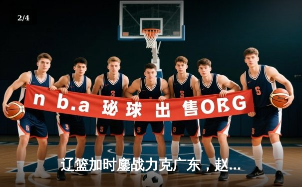 辽篮加时鏖战力克广东，赵继伟关键三分锁定总决赛门票 - 2