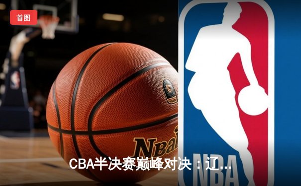 CBA半决赛巅峰对决：辽宁本钢加时险胜广东宏远，赵继伟35分率队夺赛点