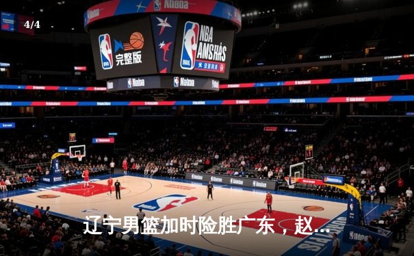 辽宁男篮加时险胜广东，赵继伟33分导演逆转好戏，总决赛拔得头筹 - 4