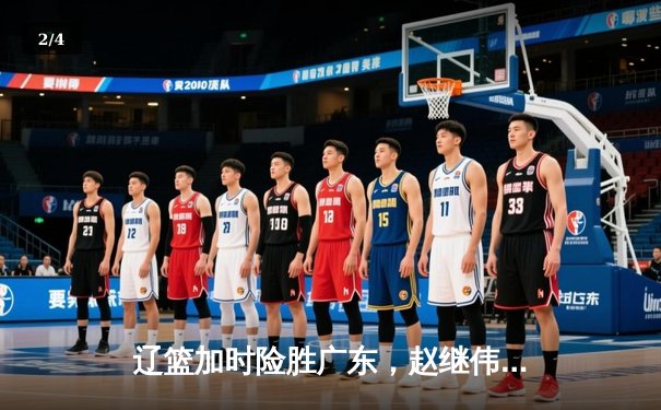 辽篮加时险胜广东，赵继伟关键三分锁定胜局，总比分3-2挺进总决赛 - 2