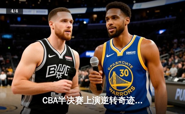CBA半决赛上演逆转奇迹！辽宁本钢加时险胜广东宏远，赵继伟砍下31分 - 4