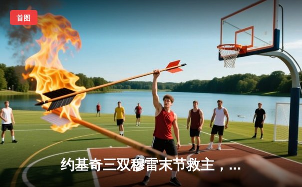 约基奇三双穆雷末节救主，掘金抢七险胜森林狼连续两年挺进西决