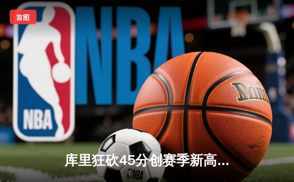 库里狂砍45分创赛季新高，勇士加时险胜凯尔特人，东西部榜首大战悬念迭起