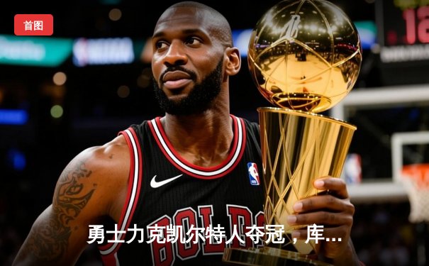 勇士力克凯尔特人夺冠，库里荣膺FMVP创历史纪录