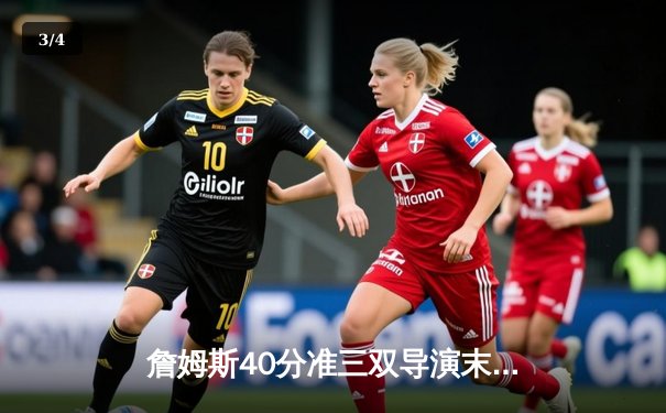 詹姆斯40分准三双导演末节逆转 湖人加时险胜雄鹿迎四连胜 - 3