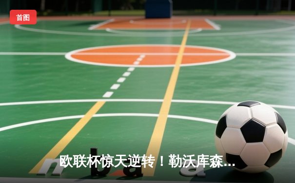 欧联杯惊天逆转！勒沃库森补时连入两球3-2绝杀罗马，赛季不败神话延续至49场